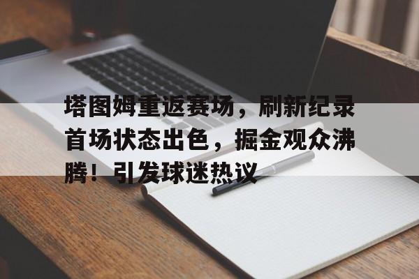 塔图姆重返赛场，刷新纪录首场状态出色，掘金观众沸腾！引发球迷热议的简单介绍