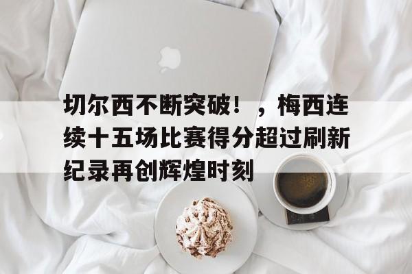 包含切尔西不断突破！，梅西连续十五场比赛得分超过刷新纪录再创辉煌时刻的词条-开云综合平台