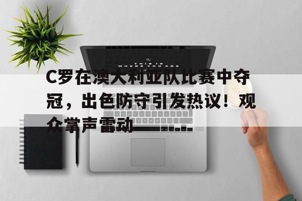 包含C罗在澳大利亚队比赛中夺冠，出色防守引发热议！观众掌声雷动的词条-开云集团