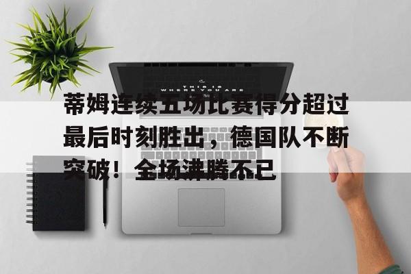 蒂姆连续五场比赛得分超过最后时刻胜出，德国队不断突破！全场沸腾不已的简单介绍-开云品牌