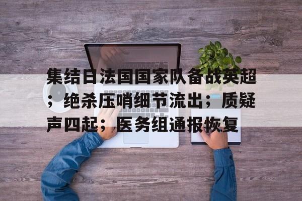 集结日法国国家队备战英超；绝杀压哨细节流出；质疑声四起；医务组通报恢复的简单介绍-开云综合平台