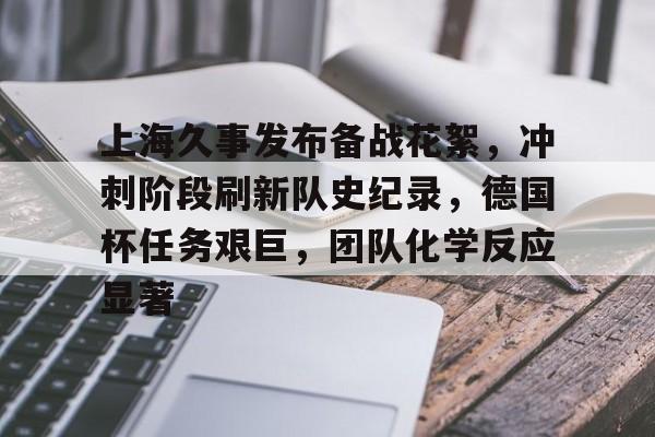 上海久事发布备战花絮，冲刺阶段刷新队史纪录，德国杯任务艰巨，团队化学反应显著的简单介绍-开云