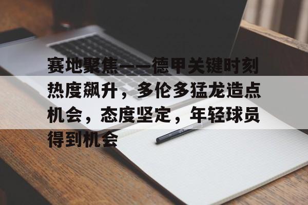 赛地聚焦——德甲关键时刻热度飙升，多伦多猛龙造点机会，态度坚定，年轻球员得到机会(赛地兑换人民币汇率)