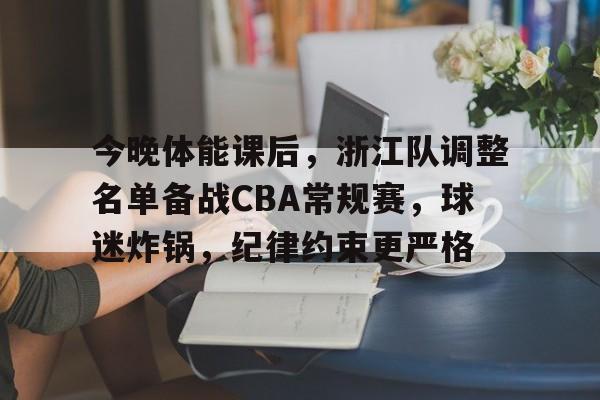 关于今晚体能课后,浙江队调整名单备战CBA常规赛,球迷炸锅,纪律约束更严格的信息 关于今晚体能课后,浙江队调整名单备战CBA常规赛,球迷炸锅,纪律约束更严格的信息
