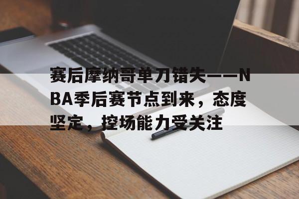 赛后摩纳哥单刀错失——NBA季后赛节点到来，态度坚定，控场能力受关注的简单介绍-开云综合平台