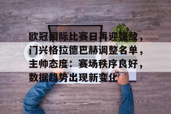 包含欧冠国际比赛日再迎强敌，门兴格拉德巴赫调整名单，主帅态度：赛场秩序良好，数据趋势出现新变化的词条-开云综合平台