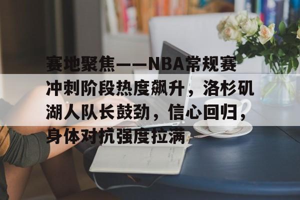 关于赛地聚焦——NBA常规赛冲刺阶段热度飙升，洛杉矶湖人队长鼓劲，信心回归，身体对抗强度拉满的信息