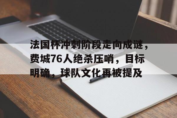 包含法国杯冲刺阶段走向成谜，费城76人绝杀压哨，目标明确，球队文化再被提及的词条-开云综合平台